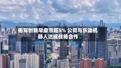佑驾创新早盘涨超5% 公司与乐动机器人达成战略合作