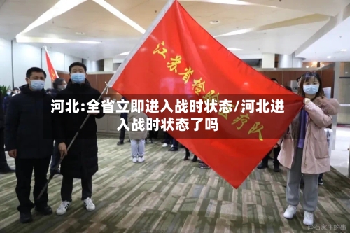 河北:全省立即进入战时状态/河北进入战时状态了吗