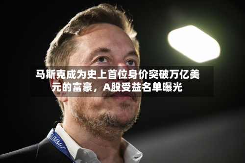 马斯克成为史上首位身价突破万亿美元的富豪，A股受益名单曝光-第3张图片