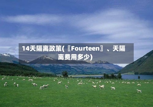 14天隔离政策(〖Fourteen〗、天隔离费用多少)-第2张图片