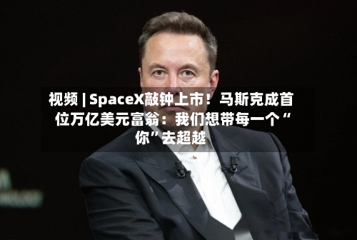 视频 | SpaceX敲钟上市！马斯克成首位万亿美元富翁：我们想带每一个“你”去超越-第2张图片
