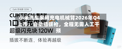 小米汽车家用充电机械臂2026年Q4上市：自动插拔枪	，全程无需人工干预-第2张图片