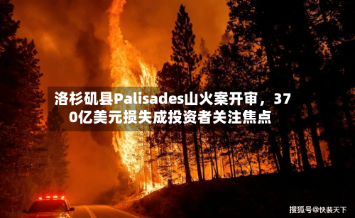 洛杉矶县Palisades山火案开审，370亿美元损失成投资者关注焦点-第2张图片