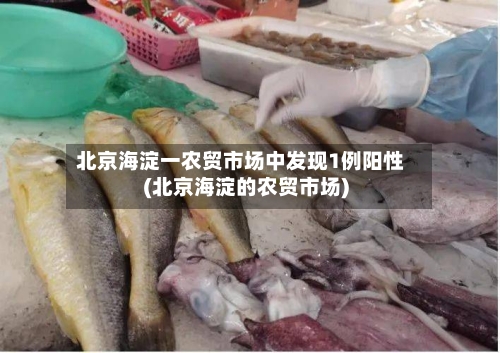 北京海淀一农贸市场中发现1例阳性(北京海淀的农贸市场)-第3张图片