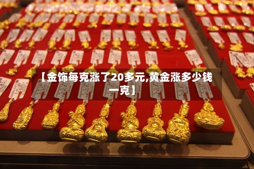 【金饰每克涨了20多元,黄金涨多少钱一克】-第2张图片