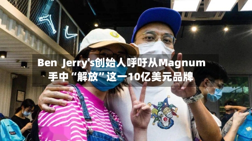 Ben  Jerry's创始人呼吁从Magnum手中“解放	”这一10亿美元品牌-第2张图片