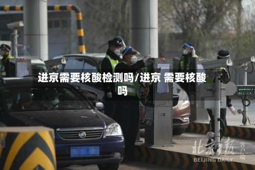 进京需要核酸检测吗/进京 需要核酸吗