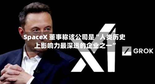 SpaceX 董事称该公司是“人类历史上影响力最深远的企业之一”-第2张图片