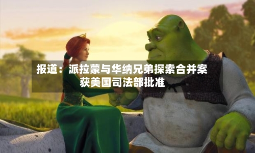 报道：派拉蒙与华纳兄弟探索合并案获美国司法部批准-第3张图片