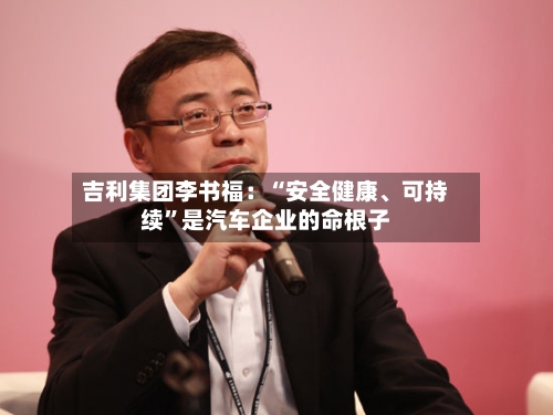 吉利集团李书福：“安全健康、可持续	”是汽车企业的命根子-第2张图片