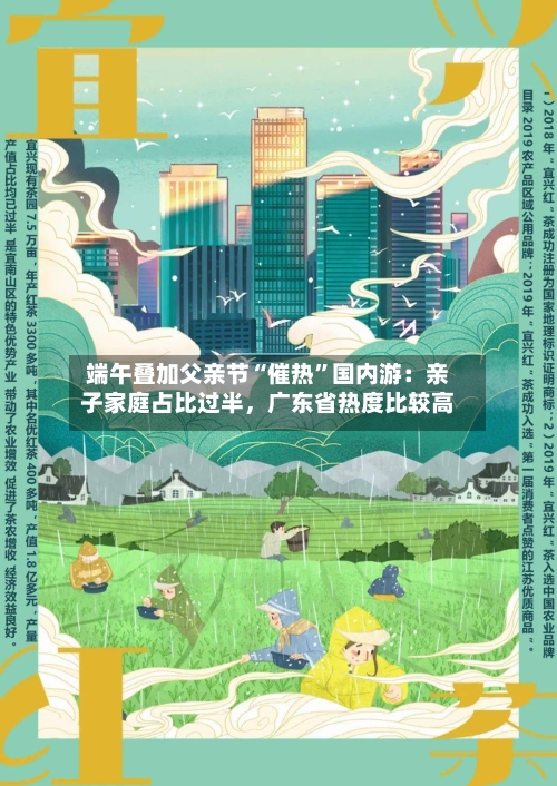 端午叠加父亲节“催热	”国内游：亲子家庭占比过半	，广东省热度比较高-第2张图片