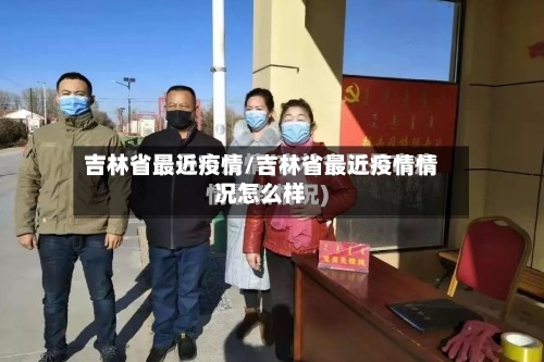 吉林省最近疫情/吉林省最近疫情情况怎么样-第2张图片