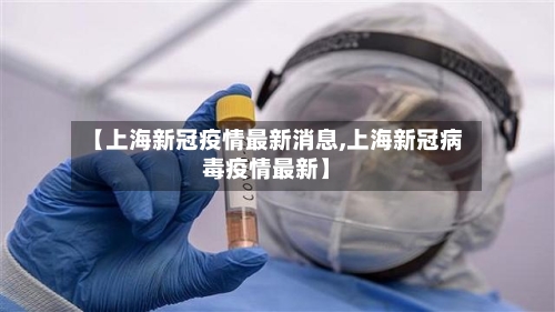 【上海新冠疫情最新消息,上海新冠病毒疫情最新】