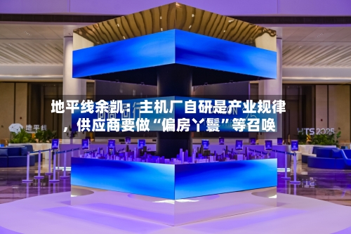 地平线余凯：主机厂自研是产业规律，供应商要做“偏房丫鬟”等召唤-第2张图片