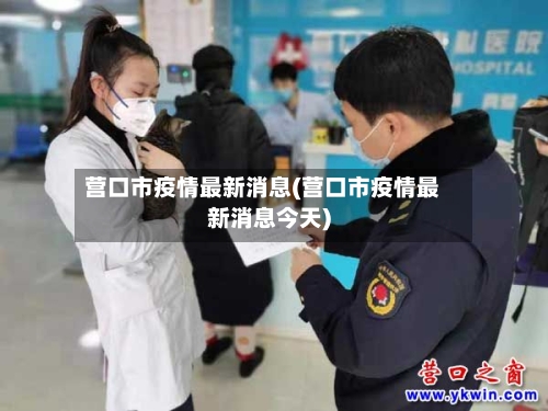 营口市疫情最新消息(营口市疫情最新消息今天)-第2张图片