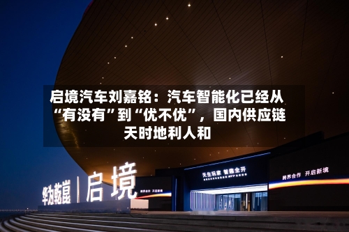 启境汽车刘嘉铭：汽车智能化已经从“有没有	”到“优不优”，国内供应链天时地利人和-第3张图片