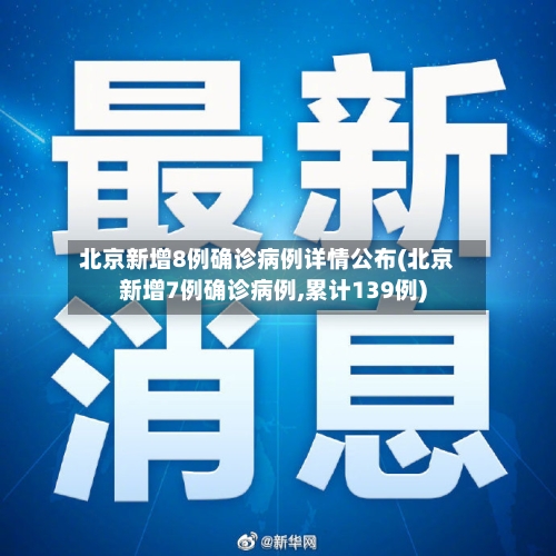 北京新增8例确诊病例详情公布(北京新增7例确诊病例,累计139例)