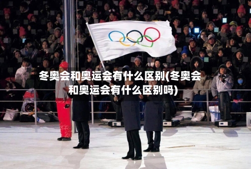 冬奥会和奥运会有什么区别(冬奥会和奥运会有什么区别吗)-第2张图片
