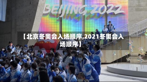 【北京冬奥会入场顺序,2021冬奥会入场顺序】