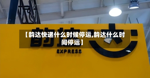 【韵达快递什么时候停运,韵达什么时间停运】-第3张图片