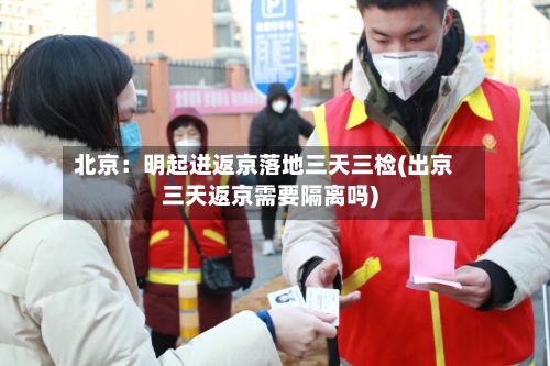北京：明起进返京落地三天三检(出京三天返京需要隔离吗)
