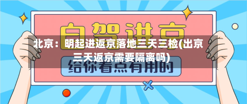 北京：明起进返京落地三天三检(出京三天返京需要隔离吗)-第3张图片