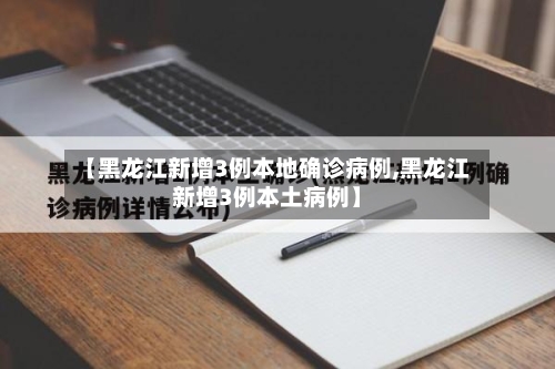 【黑龙江新增3例本地确诊病例,黑龙江新增3例本土病例】-第2张图片