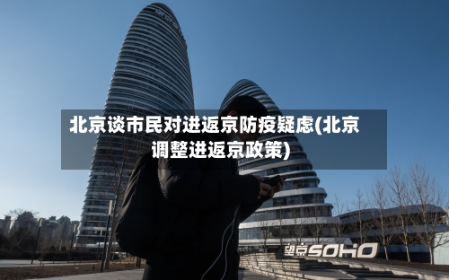 北京谈市民对进返京防疫疑虑(北京调整进返京政策)-第2张图片