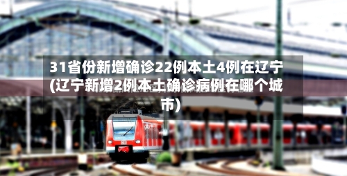 31省份新增确诊22例本土4例在辽宁(辽宁新增2例本土确诊病例在哪个城市)-第2张图片