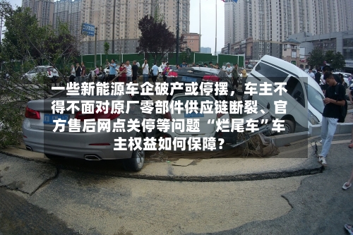 一些新能源车企破产或停摆,车主不得不面对原厂零部件供应链断裂、官方售后网点关停等问题 “烂尾车”车主权益如何保障?