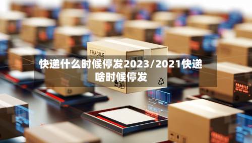 快递什么时候停发2023/2021快递啥时候停发-第2张图片